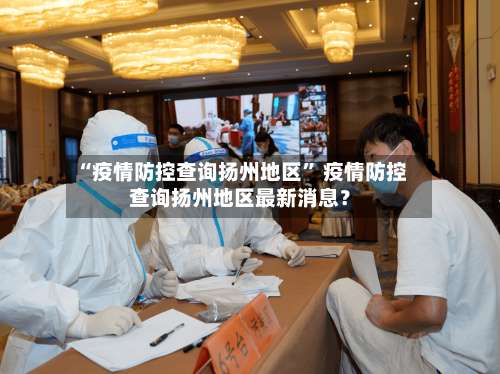 “疫情防控查询扬州地区	” 疫情防控查询扬州地区最新消息？-第1张图片