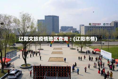 辽阳文旅疫情地区查询︰(辽阳市情)-第1张图片