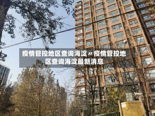 疫情管控地区查询海淀〃疫情管控地区查询海淀最新消息-第1张图片