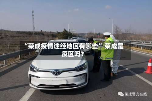 “荣成疫情途经地区有哪些” 荣成是疫区吗？-第3张图片