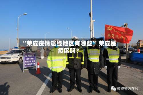 “荣成疫情途经地区有哪些	” 荣成是疫区吗？-第1张图片