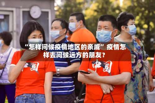 “怎样问候疫情地区的亲戚	” 疫情怎样去问候远方的朋友？-第2张图片