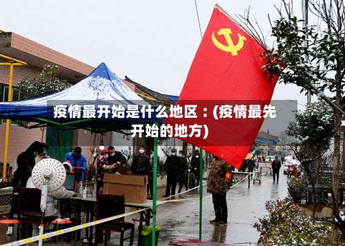 疫情最开始是什么地区︰(疫情最先开始的地方)-第2张图片