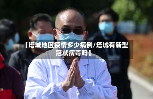 【塔城地区疫情多少病例/塔城有新型冠状病毒吗】-第2张图片