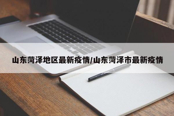 山东菏泽地区最新疫情/山东菏泽市最新疫情