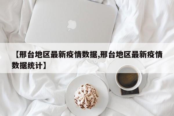 【邢台地区最新疫情数据,邢台地区最新疫情数据统计】