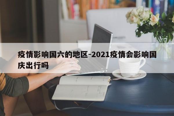 疫情影响国六的地区-2021疫情会影响国庆出行吗