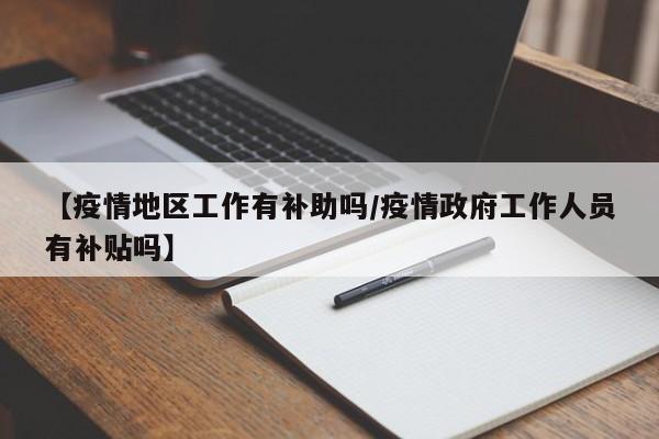【疫情地区工作有补助吗/疫情政府工作人员有补贴吗】