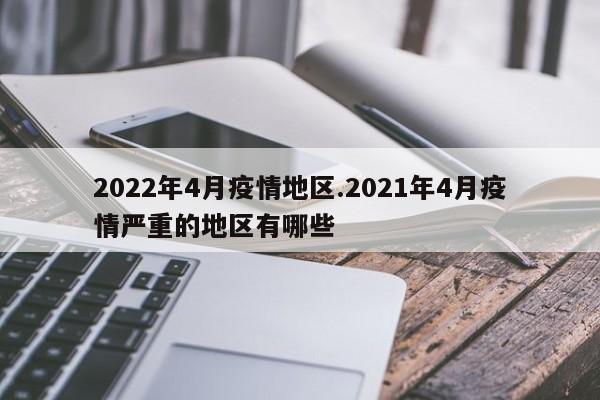 2022年4月疫情地区.2021年4月疫情严重的地区有哪些