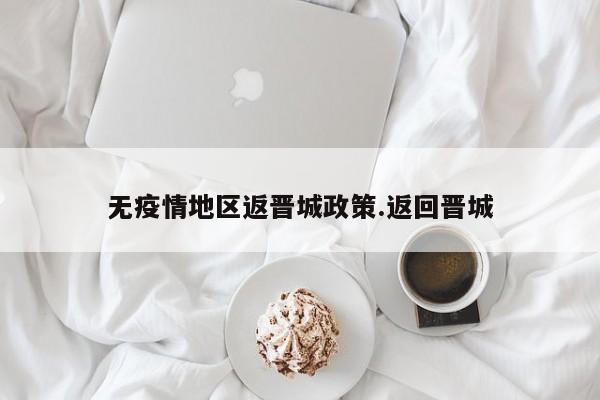 无疫情地区返晋城政策.返回晋城