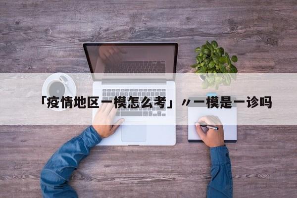 「疫情地区一模怎么考」〃一模是一诊吗