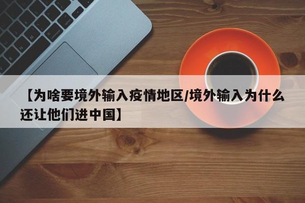 【为啥要境外输入疫情地区/境外输入为什么还让他们进中国】