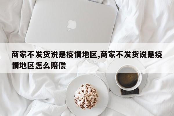 商家不发货说是疫情地区,商家不发货说是疫情地区怎么赔偿