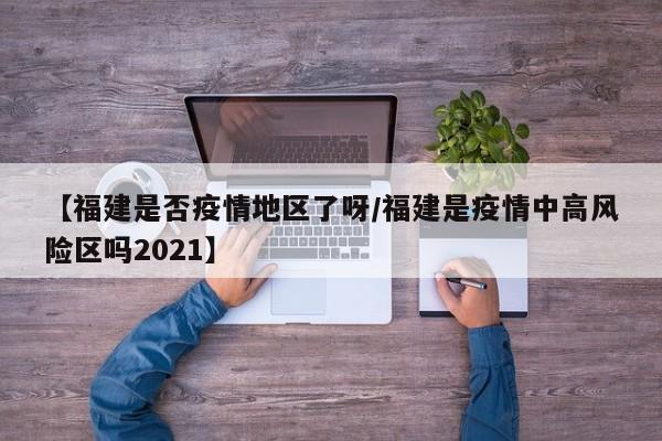 【福建是否疫情地区了呀/福建是疫情中高风险区吗2021】