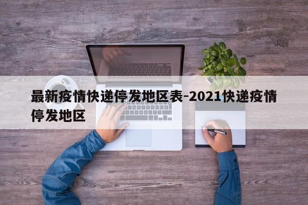 最新疫情快递停发地区表-2021快递疫情停发地区