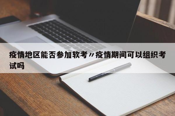 疫情地区能否参加软考〃疫情期间可以组织考试吗