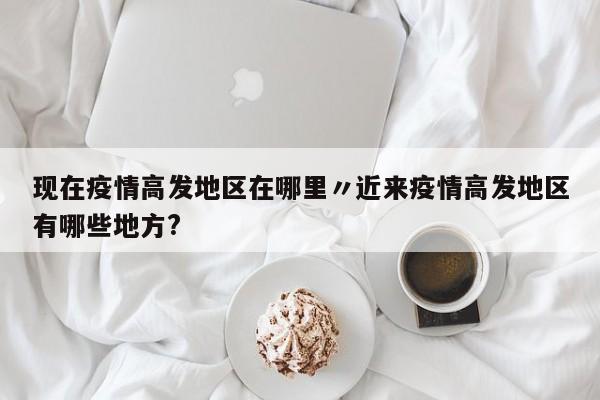 现在疫情高发地区在哪里〃近来疫情高发地区有哪些地方?